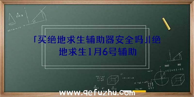 「买绝地求生辅助器安全吗」|绝地求生1月6号辅助